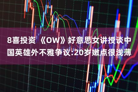 8喜投资 《OW》好意思女讲授谈中国英雄外不雅争议:20岁嫩点很浅薄
