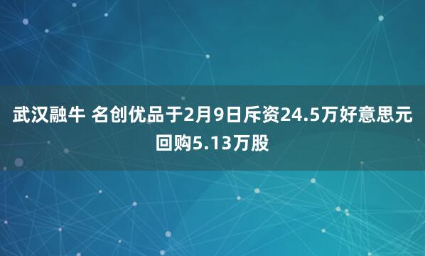 武汉融牛 名创优品于2月9日斥资24.5万好意思元回购5.13万股
