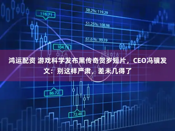鸿运配资 游戏科学发布黑传奇贺岁短片，CEO冯骥发文：别这样严肃，差未几得了