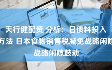 天行健配资 分析：日债料投入盘整方法 日本食物销售税减免战略闲隙鼓动