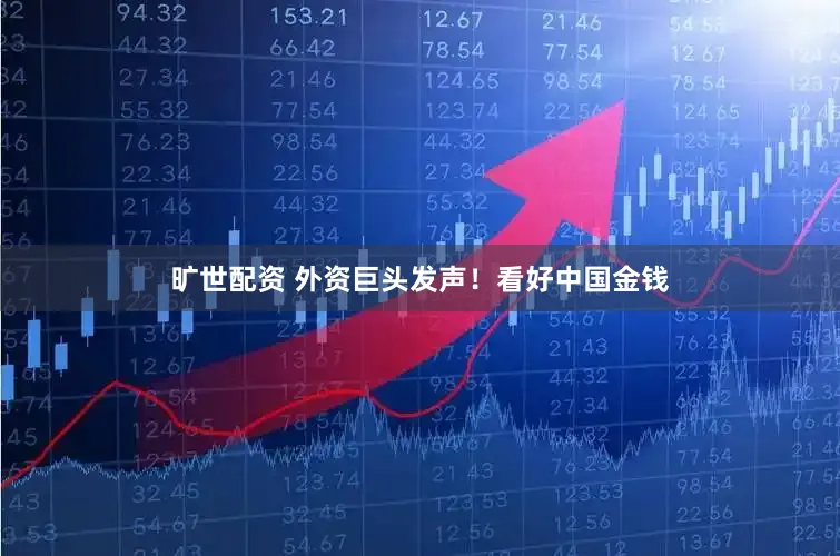 旷世配资 外资巨头发声！看好中国金钱