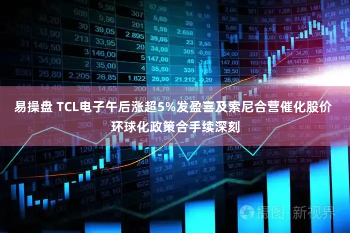 易操盘 TCL电子午后涨超5%发盈喜及索尼合营催化股价 环球化政策合手续深刻