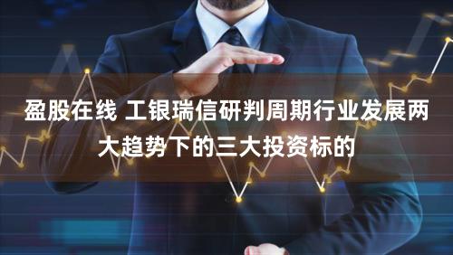盈股在线 工银瑞信研判周期行业发展两大趋势下的三大投资标的