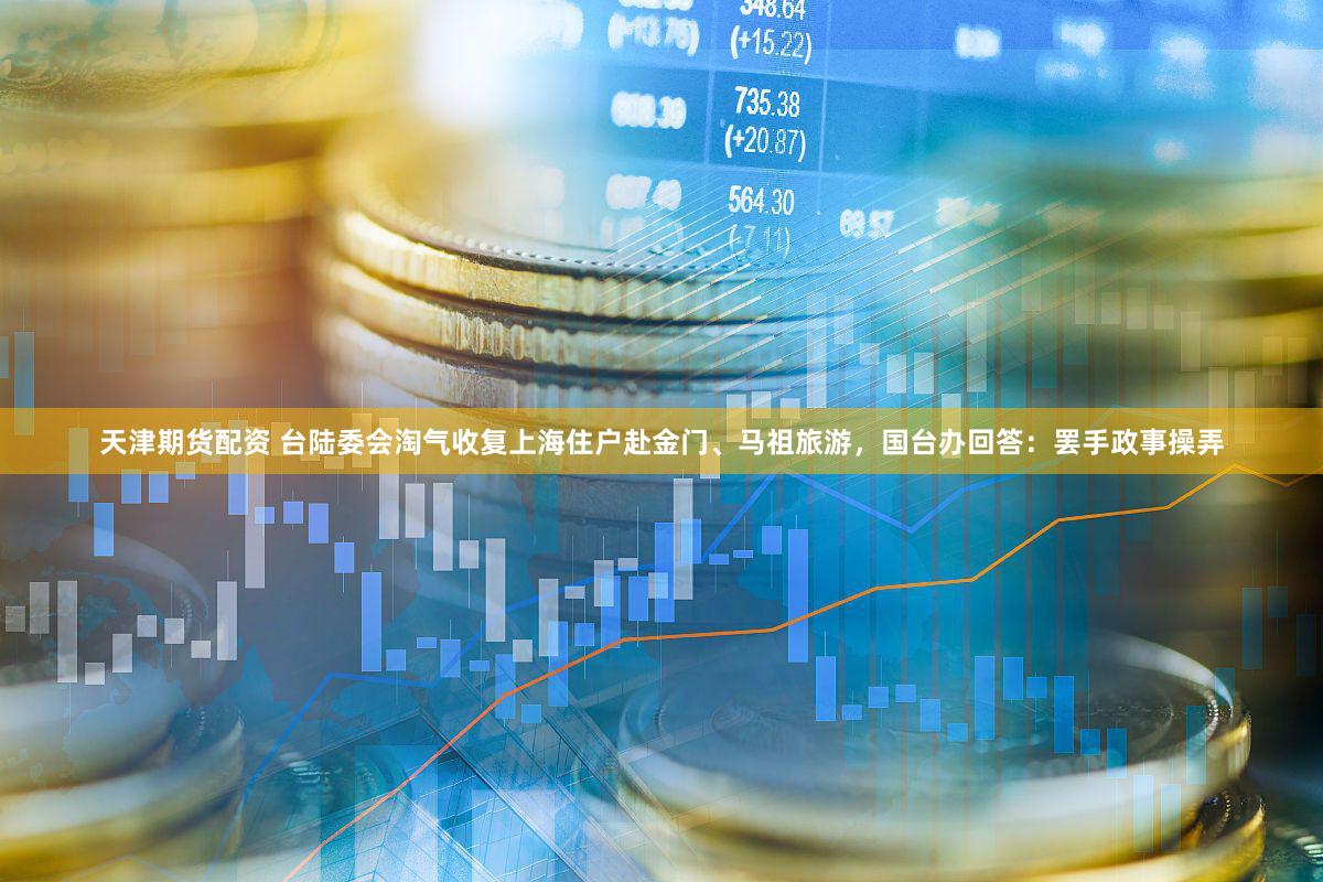 天津期货配资 台陆委会淘气收复上海住户赴金门、马祖旅游，国台办回答：罢手政事操弄