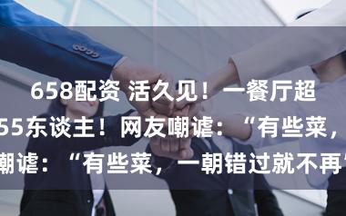 658配资 活久见！一餐厅超大圆桌，可坐55东谈主！网友嘲谑：“有些菜，一朝错过就不再”