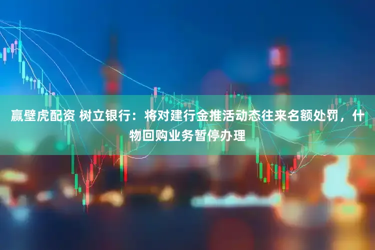 赢壁虎配资 树立银行：将对建行金推活动态往来名额处罚，什物回购业务暂停办理