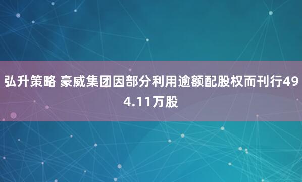 弘升策略 豪威集团因部分利用逾额配股权而刊行494.11万股