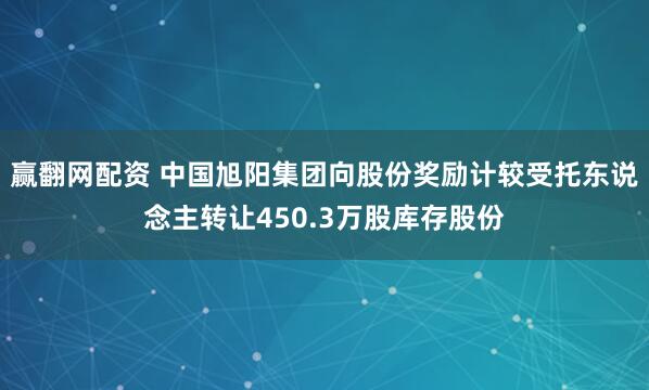 赢翻网配资 中国旭阳集团向股份奖励计较受托东说念主转让450.3万股库存股份