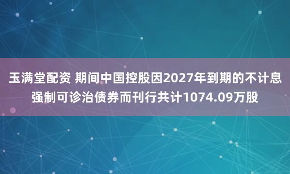 玉满堂配资 期间中国控股因2027年到期的不计息强制可诊治债券而刊行共计1074.09万股