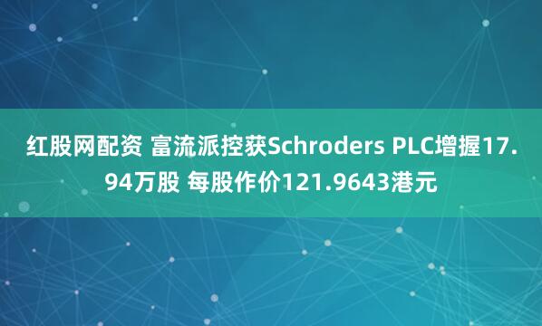红股网配资 富流派控获Schroders PLC增握17.94万股 每股作价121.9643港元