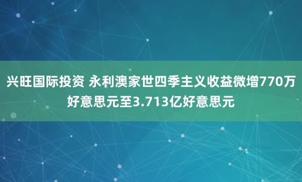 兴旺国际投资 永利澳家世四季主义收益微增770万好意思元至3.713亿好意思元