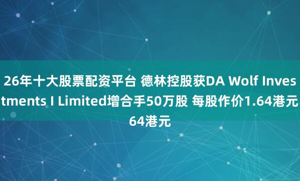 26年十大股票配资平台 德林控股获DA Wolf Investments I Limited增合手50万股 每股作价1.64港元
