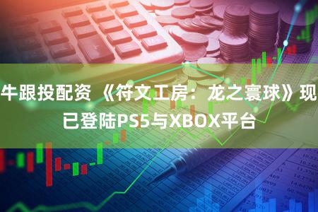 牛跟投配资 《符文工房：龙之寰球》现已登陆PS5与XBOX平台