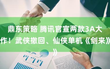 鼎东策略 腾讯官宣两款3A大作！武侠撤回、仙侠单机《剑来》