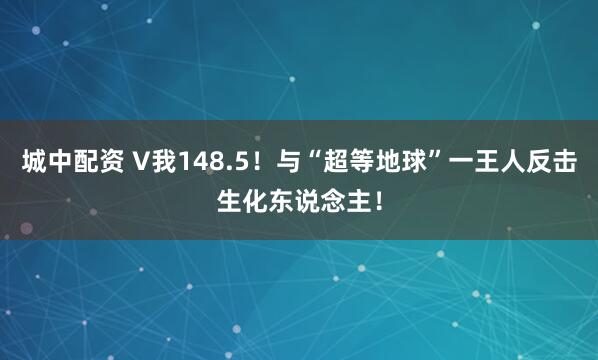 城中配资 V我148.5！与“超等地球”一王人反击生化东说念主！