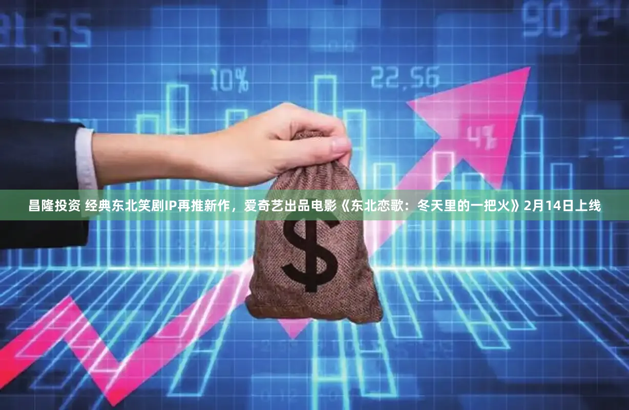 昌隆投资 经典东北笑剧IP再推新作，爱奇艺出品电影《东北恋歌：冬天里的一把火》2月14日上线