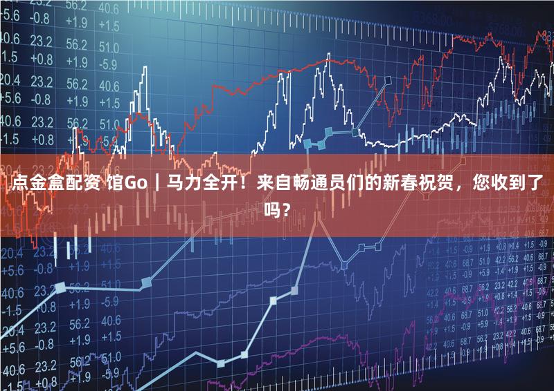 点金盒配资 馆Go｜马力全开！来自畅通员们的新春祝贺，您收到了吗？