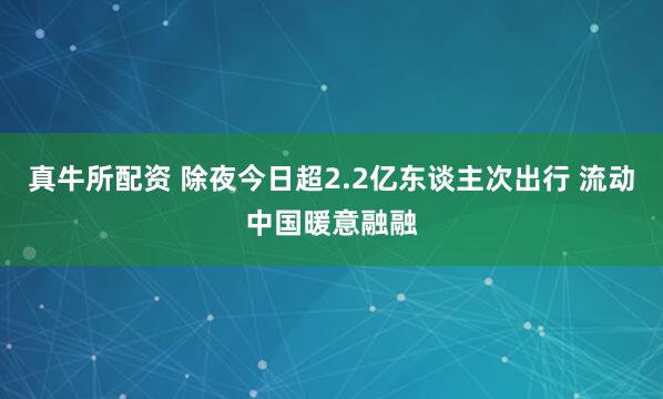 真牛所配资 除夜今日超2.2亿东谈主次出行 流动中国暖意融融