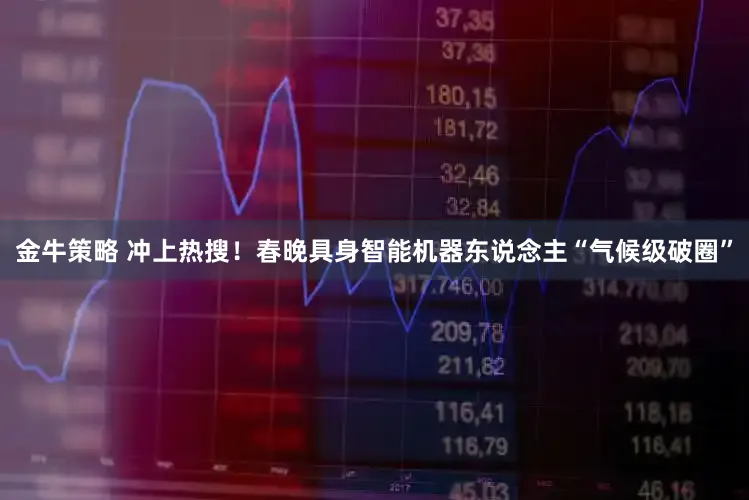 金牛策略 冲上热搜！春晚具身智能机器东说念主“气候级破圈”