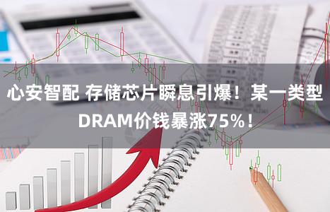 心安智配 存储芯片瞬息引爆！某一类型DRAM价钱暴涨75%！