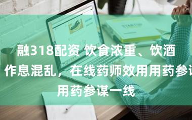 融318配资 饮食浓重、饮酒增加、作息混乱，在线药师效用用药参谋一线