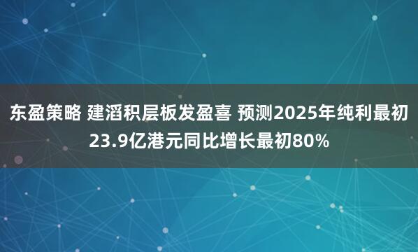 东盈策略 建滔积层板发盈喜 预测2025年纯利最初23.9亿港元同比增长最初80%
