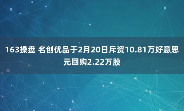 163操盘 名创优品于2月20日斥资10.81万好意思元回购2.22万股