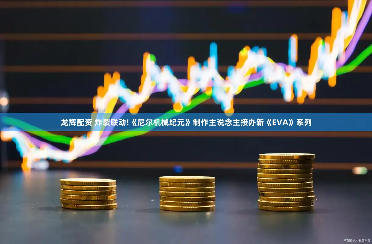龙辉配资 炸裂联动!《尼尔机械纪元》制作主说念主接办新《EVA》系列