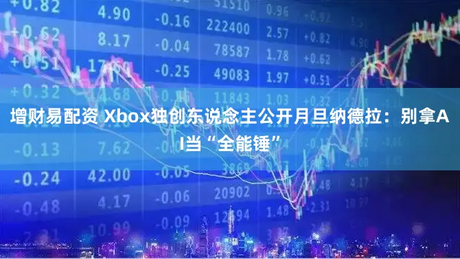 增财易配资 Xbox独创东说念主公开月旦纳德拉：别拿AI当“全能锤”