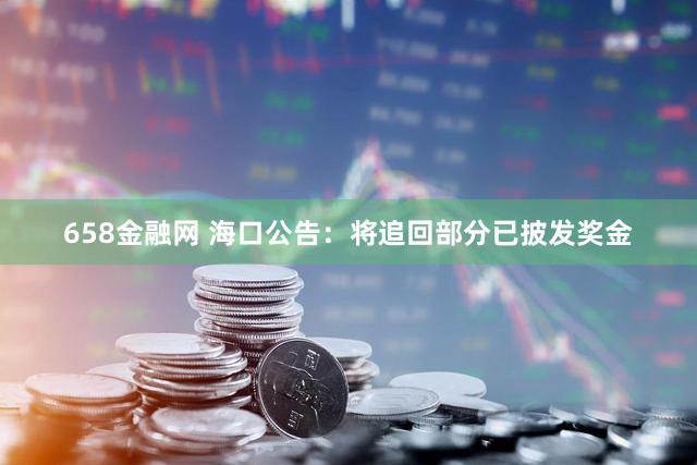 658金融网 海口公告：将追回部分已披发奖金