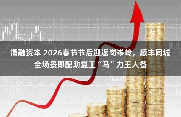 涌融资本 2026春节节后迎返岗岑岭，顺丰同城全场景即配助复工“马”力王人备
