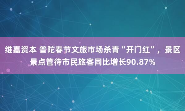 维嘉资本 普陀春节文旅市场杀青“开门红”，景区景点管待市民旅客同比增长90.87%