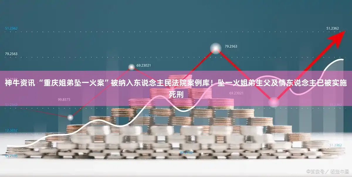 神牛资讯 “重庆姐弟坠一火案”被纳入东说念主民法院案例库！坠一火姐弟生父及情东说念主已被实施死刑