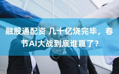 融股通配资 几十亿烧完毕，春节AI大战到底谁赢了？