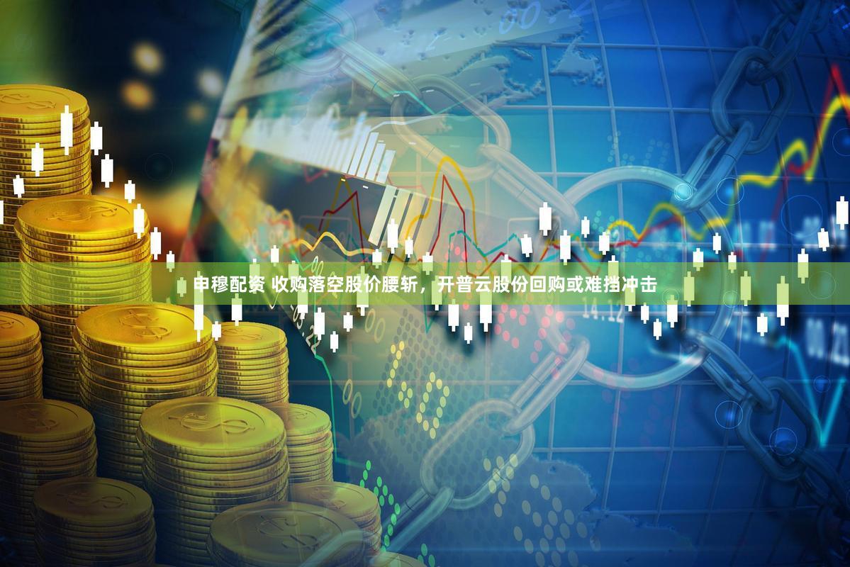 申穆配资 收购落空股价腰斩,开普云股份回购或难挡冲击