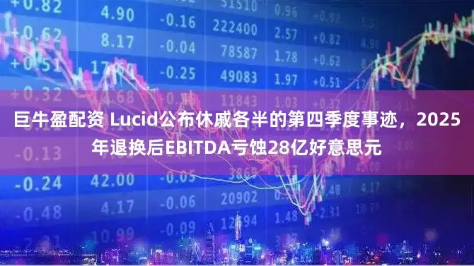 巨牛盈配资 Lucid公布休戚各半的第四季度事迹，2025年退换后EBITDA亏蚀28亿好意思元