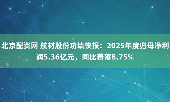 北京配资网 航材股份功绩快报：2025年度归母净利润5.36亿元，同比着落8.75%