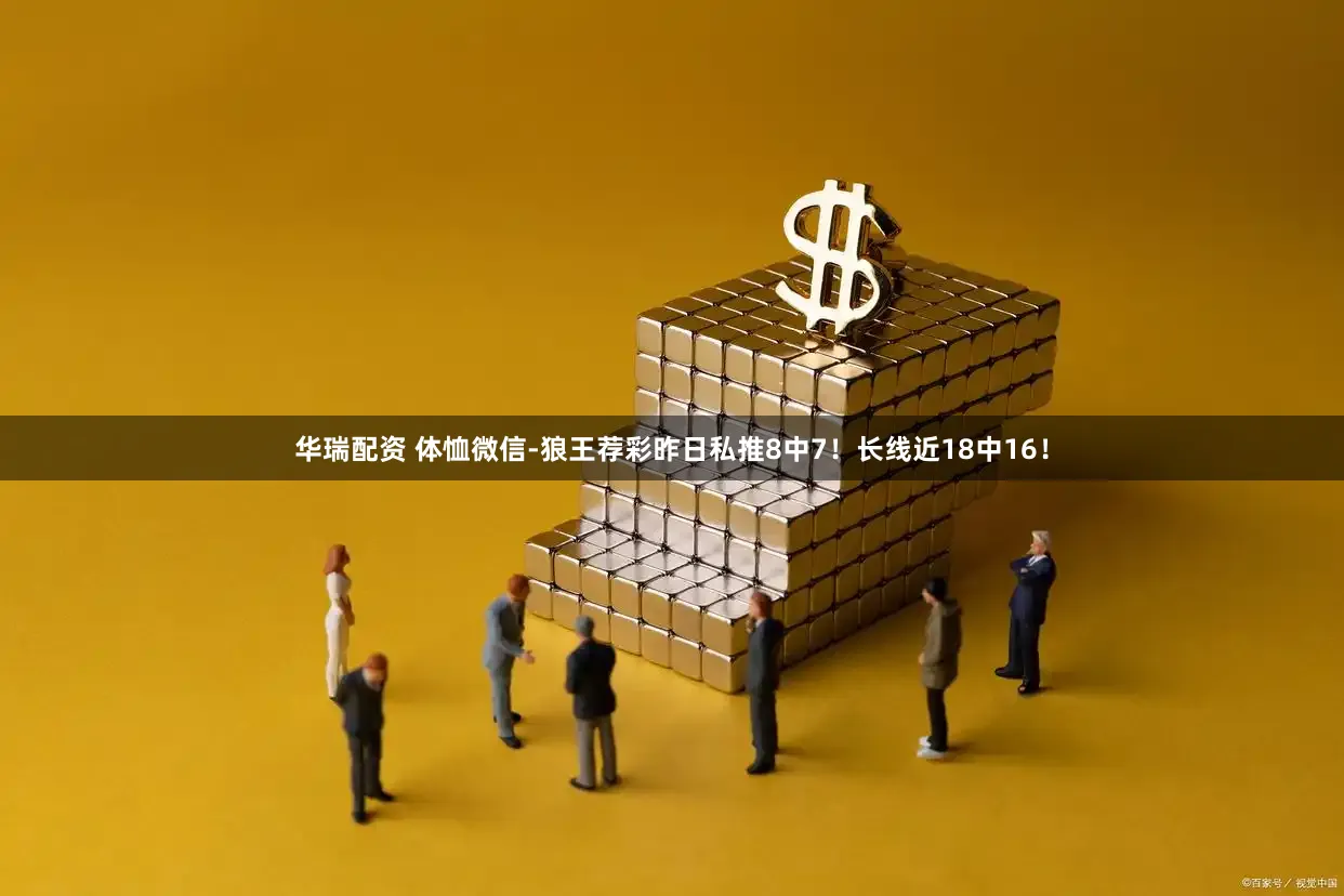 华瑞配资 体恤微信-狼王荐彩昨日私推8中7！长线近18中16！