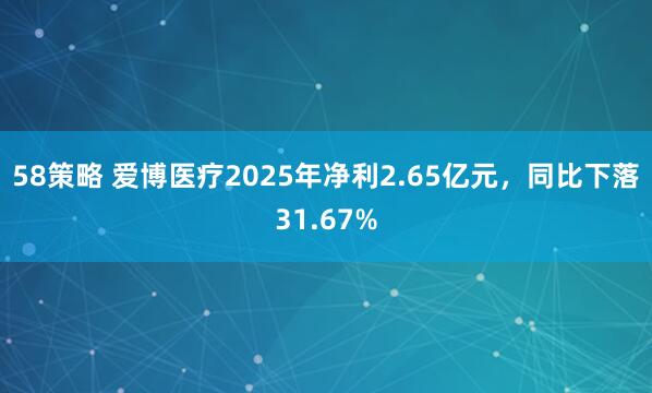 58策略 爱博医疗2025年净利2.65亿元，同比下落31.67%