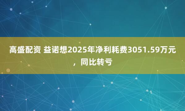 高盛配资 益诺想2025年净利耗费3051.59万元，同比转亏