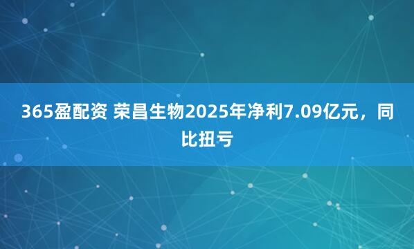 365盈配资 荣昌生物2025年净利7.09亿元，同比扭亏