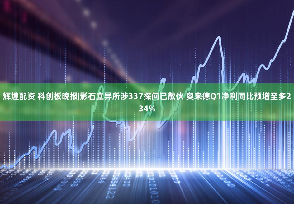 辉煌配资 科创板晚报|影石立异所涉337探问已散伙 奥来德Q1净利同比预增至多234%