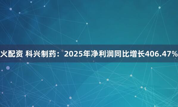 火配资 科兴制药：2025年净利润同比增长406.47%