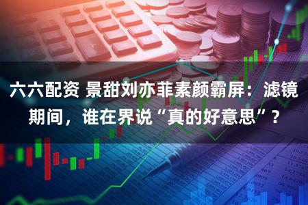 六六配资 景甜刘亦菲素颜霸屏：滤镜期间，谁在界说“真的好意思”？