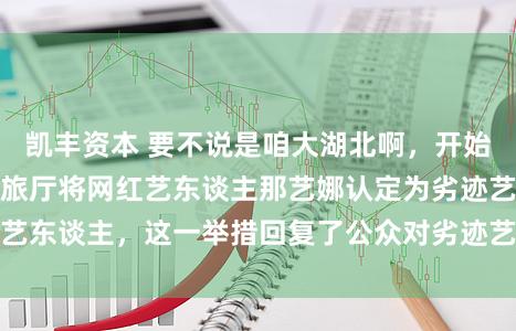 凯丰资本 要不说是咱大湖北啊，开始便是牛啊，湖北文旅厅将网红艺东谈主那艺娜认定为劣迹艺东谈主，这一举措回复了公众对劣迹艺东谈主的热烈不悦