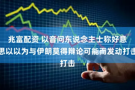 兆富配资 以音问东说念主士称好意思以以为与伊朗莫得辩论可能而发动打击