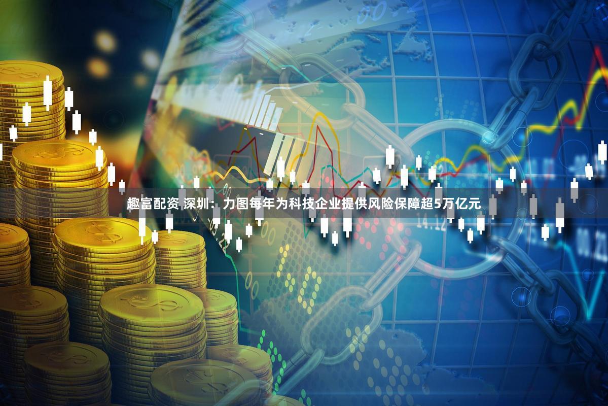 趣富配资 深圳：力图每年为科技企业提供风险保障超5万亿元
