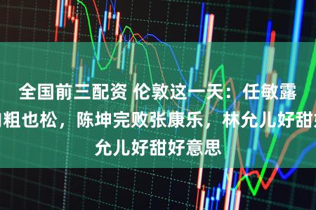 全国前三配资 伦敦这一天：任敏露大腿肉粗也松，陈坤完败张康乐，林允儿好甜好意思