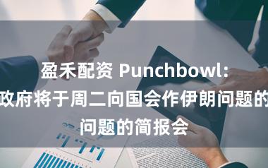 盈禾配资 Punchbowl：特朗普政府将于周二向国会作伊朗问题的简报会