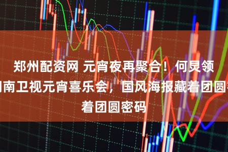 郑州配资网 元宵夜再聚合！何炅领衔湖南卫视元宵喜乐会，国风海报藏着团圆密码